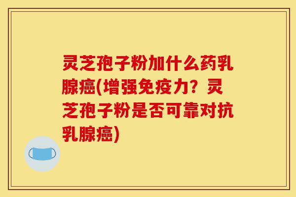 灵芝孢子粉加什么药乳腺癌(增强免疫力？灵芝孢子粉是否可靠对抗乳腺癌)-第1张图片-灵芝之家