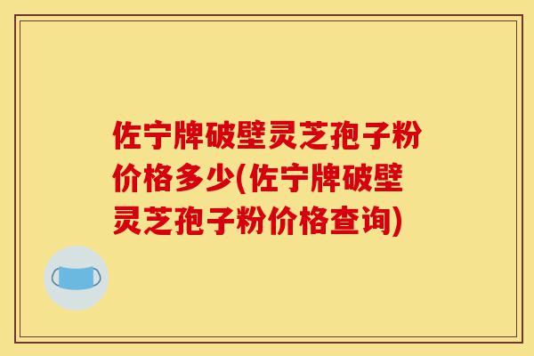 佐宁牌破壁灵芝孢子粉价格多少(佐宁牌破壁灵芝孢子粉价格查询)-第1张图片-灵芝之家 佐宁牌破壁灵芝孢子粉价格多少(佐宁牌破壁灵芝孢子粉价格查询)-第1张图片-灵芝之家