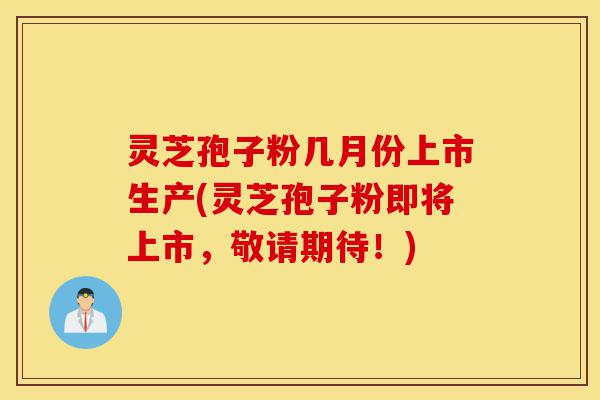 灵芝孢子粉几月份上市生产(灵芝孢子粉即将上市,敬请期待!)-第1张图片-灵芝之家 灵芝孢子粉几月份上市生产(灵芝孢子粉即将上市,敬请期待!)-第1张图片-灵芝之家