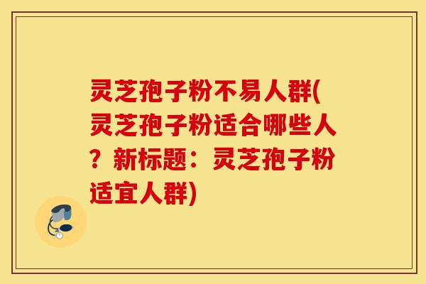 灵芝孢子粉不易人群(灵芝孢子粉适合哪些人?新标题:灵芝孢子粉适宜人群)-第1张图片-灵芝之家 灵芝孢子粉不易人群(灵芝孢子粉适合哪些人?新标题:灵芝孢子粉适宜人群)-第1张图片-灵芝之家