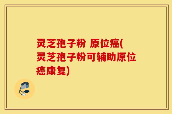 灵芝孢子粉 原位癌(灵芝孢子粉可辅助原位癌康复)-第1张图片-灵芝之家 灵芝孢子粉 原位癌(灵芝孢子粉可辅助原位癌康复)-第1张图片-灵芝之家
