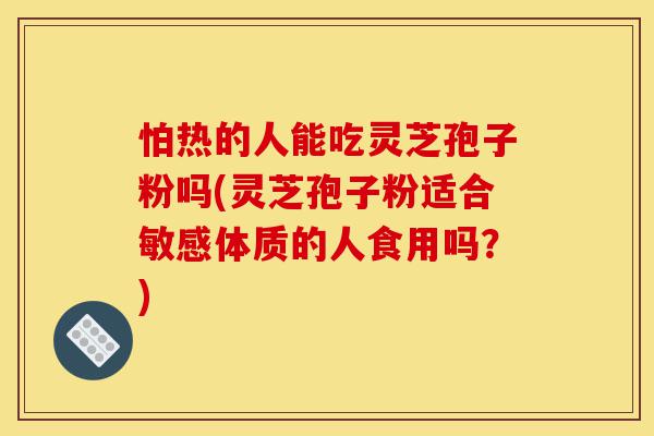 怕热的人能吃灵芝孢子粉吗(灵芝孢子粉适合敏感体质的人食用吗?)-第1张图片-灵芝之家 怕热的人能吃灵芝孢子粉吗(灵芝孢子粉适合敏感体质的人食用吗?)-第1张图片-灵芝之家