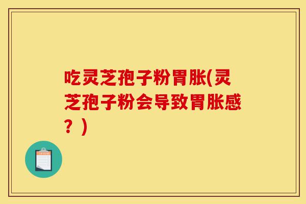 吃灵芝孢子粉胃胀(灵芝孢子粉会导致胃胀感?)-第1张图片-灵芝之家 吃灵芝孢子粉胃胀(灵芝孢子粉会导致胃胀感?)-第1张图片-灵芝之家