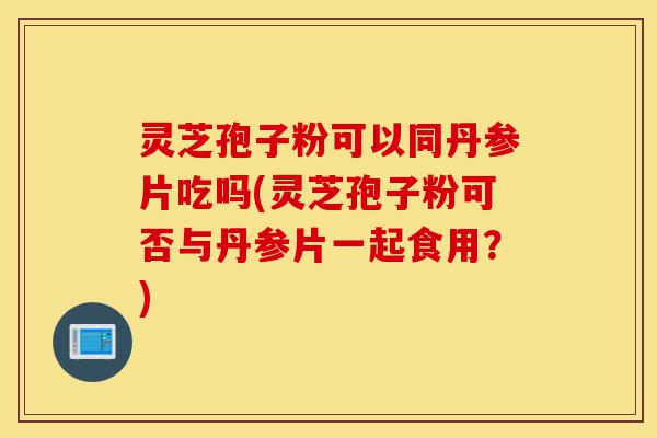 灵芝孢子粉可以同丹参片吃吗(灵芝孢子粉可否与丹参片一起食用?)-第1张图片-灵芝之家 灵芝孢子粉可以同丹参片吃吗(灵芝孢子粉可否与丹参片一起食用?)-第1张图片-灵芝之家