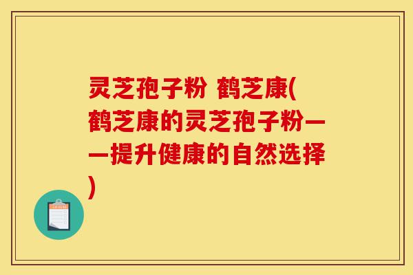 灵芝孢子粉 鹤芝康(鹤芝康的灵芝孢子粉——提升健康的自然选择)-第1张图片-灵芝之家 灵芝孢子粉 鹤芝康(鹤芝康的灵芝孢子粉——提升健康的自然选择)-第1张图片-灵芝之家
