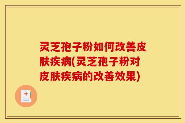 灵芝孢子粉如何改善皮肤疾病(灵芝孢子粉对皮肤疾病的改善效果)-第1张图片-灵芝之家 灵芝孢子粉如何改善皮肤疾病(灵芝孢子粉对皮肤疾病的改善效果)-第1张图片-灵芝之家