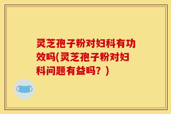 灵芝孢子粉对妇科有功效吗(灵芝孢子粉对妇科问题有益吗?)-第1张图片-灵芝之家 灵芝孢子粉对妇科有功效吗(灵芝孢子粉对妇科问题有益吗?)-第1张图片-灵芝之家