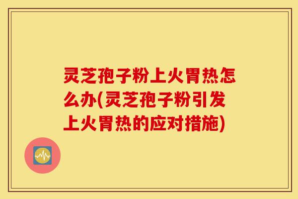 灵芝孢子粉上火胃热怎么办(灵芝孢子粉引发上火胃热的应对措施)-第1张图片-灵芝之家 灵芝孢子粉上火胃热怎么办(灵芝孢子粉引发上火胃热的应对措施)-第1张图片-灵芝之家