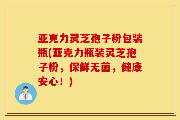 亚克力灵芝孢子粉包装瓶(亚克力瓶装灵芝孢子粉,保鲜无菌,健康安心!)-第1张图片-灵芝之家 亚克力灵芝孢子粉包装瓶(亚克力瓶装灵芝孢子粉,保鲜无菌,健康安心!)-第1张图片-灵芝之家