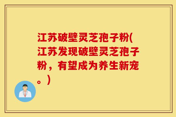 江苏破壁灵芝孢子粉(江苏发现破壁灵芝孢子粉，有望成为养生新宠。)-第1张图片-灵芝之家