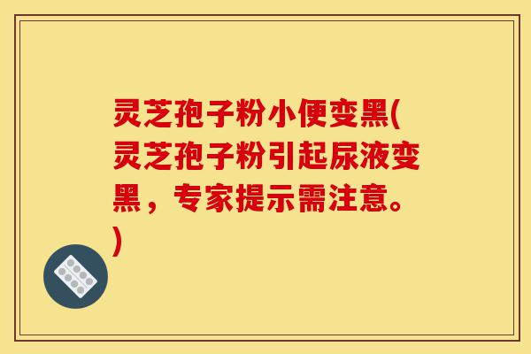 灵芝孢子粉小便变黑(灵芝孢子粉引起尿液变黑，专家提示需注意。)-第1张图片-灵芝之家