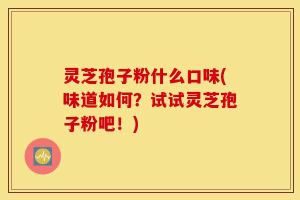 灵芝孢子粉什么口味(味道如何?试试灵芝孢子粉吧!)-第1张图片-灵芝之家 灵芝孢子粉什么口味(味道如何?试试灵芝孢子粉吧!)-第1张图片-灵芝之家