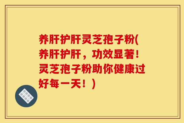 养肝护肝灵芝孢子粉(养肝护肝,功效显著!灵芝孢子粉助你健康过好每一天!)-第1张图片-灵芝之家 养肝护肝灵芝孢子粉(养肝护肝,功效显著!灵芝孢子粉助你健康过好每一天!)-第1张图片-灵芝之家