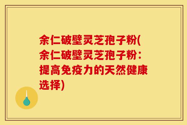 余仁破壁灵芝孢子粉(余仁破壁灵芝孢子粉:提高免疫力的天然健康选择)-第1张图片-灵芝之家 余仁破壁灵芝孢子粉(余仁破壁灵芝孢子粉:提高免疫力的天然健康选择)-第1张图片-灵芝之家