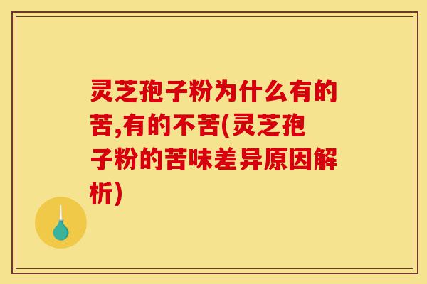 灵芝孢子粉为什么有的苦,有的不苦(灵芝孢子粉的苦味差异原因解析)-第1张图片-灵芝之家 灵芝孢子粉为什么有的苦,有的不苦(灵芝孢子粉的苦味差异原因解析)-第1张图片-灵芝之家