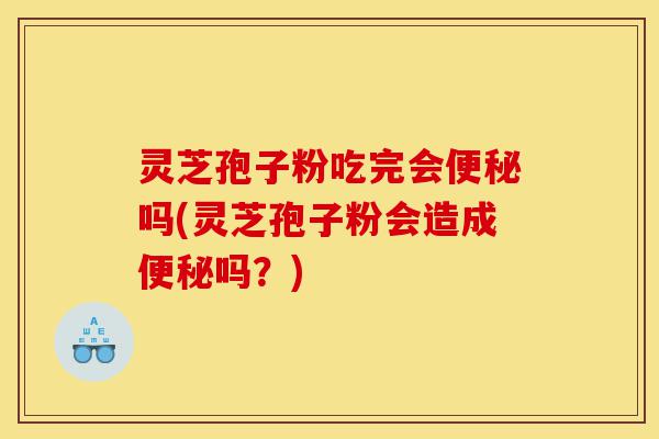 灵芝孢子粉吃完会便秘吗(灵芝孢子粉会造成便秘吗?)-第1张图片-灵芝之家 灵芝孢子粉吃完会便秘吗(灵芝孢子粉会造成便秘吗?)-第1张图片-灵芝之家
