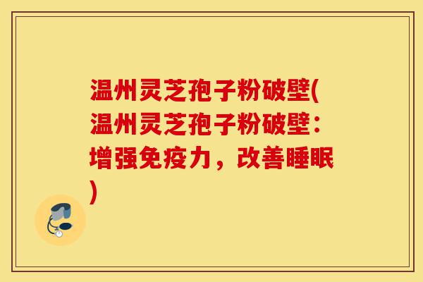 温州灵芝孢子粉破壁(温州灵芝孢子粉破壁:增强免疫力,改善睡眠)-第1张图片-灵芝之家 温州灵芝孢子粉破壁(温州灵芝孢子粉破壁:增强免疫力,改善睡眠)-第1张图片-灵芝之家