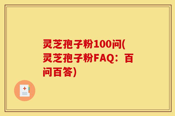 灵芝孢子粉100问(灵芝孢子粉FAQ:百问百答)-第1张图片-灵芝之家 灵芝孢子粉100问(灵芝孢子粉FAQ:百问百答)-第1张图片-灵芝之家