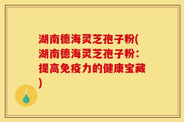 湖南德海灵芝孢子粉(湖南德海灵芝孢子粉：提高免疫力的健康宝藏)-第1张图片-灵芝之家