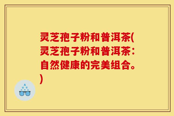 灵芝孢子粉和普洱茶(灵芝孢子粉和普洱茶:自然健康的完美组合。)-第1张图片-灵芝之家 灵芝孢子粉和普洱茶(灵芝孢子粉和普洱茶:自然健康的完美组合。)-第1张图片-灵芝之家