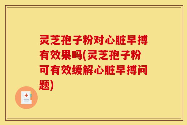 灵芝孢子粉对心脏早搏有效果吗(灵芝孢子粉可有效缓解心脏早搏问题)-第1张图片-灵芝之家 灵芝孢子粉对心脏早搏有效果吗(灵芝孢子粉可有效缓解心脏早搏问题)-第1张图片-灵芝之家