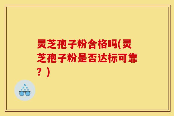 灵芝孢子粉合格吗(灵芝孢子粉是否达标可靠?)-第1张图片-灵芝之家 灵芝孢子粉合格吗(灵芝孢子粉是否达标可靠?)-第1张图片-灵芝之家