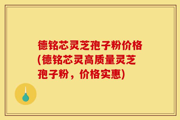 德铭芯灵芝孢子粉价格(德铭芯灵高质量灵芝孢子粉，价格实惠)-第1张图片-灵芝之家