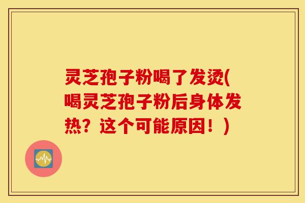 灵芝孢子粉喝了发烫(喝灵芝孢子粉后身体发热?这个可能原因!)-第1张图片-灵芝之家 灵芝孢子粉喝了发烫(喝灵芝孢子粉后身体发热?这个可能原因!)-第1张图片-灵芝之家