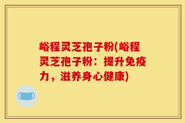 峪程灵芝孢子粉(峪程灵芝孢子粉：提升免疫力，滋养身心健康)-第1张图片-灵芝之家