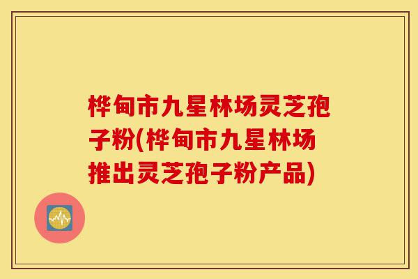 桦甸市九星林场灵芝孢子粉(桦甸市九星林场推出灵芝孢子粉产品)-第1张图片-灵芝之家 桦甸市九星林场灵芝孢子粉(桦甸市九星林场推出灵芝孢子粉产品)-第1张图片-灵芝之家