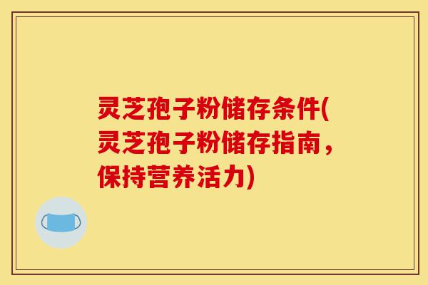 灵芝孢子粉储存条件(灵芝孢子粉储存指南，保持营养活力)-第1张图片-灵芝之家
