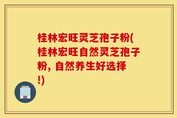 桂林宏旺灵芝孢子粉(桂林宏旺自然灵芝孢子粉, 自然养生好选择!)-第1张图片-灵芝之家 桂林宏旺灵芝孢子粉(桂林宏旺自然灵芝孢子粉, 自然养生好选择!)-第1张图片-灵芝之家