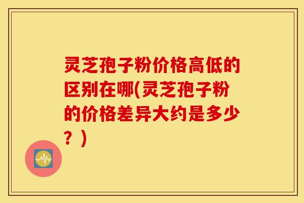 灵芝孢子粉价格高低的区别在哪(灵芝孢子粉的价格差异大约是多少?)-第1张图片-灵芝之家 灵芝孢子粉价格高低的区别在哪(灵芝孢子粉的价格差异大约是多少?)-第1张图片-灵芝之家