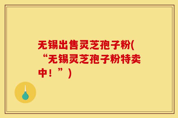 无锡出售灵芝孢子粉(“无锡灵芝孢子粉特卖中！”)-第1张图片-灵芝之家