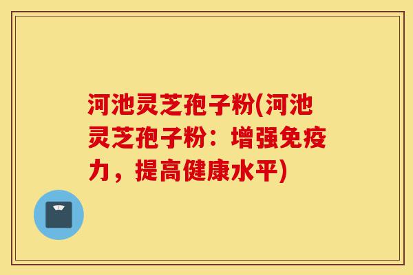 河池灵芝孢子粉(河池灵芝孢子粉:增强免疫力,提高健康水平)-第1张图片-灵芝之家 河池灵芝孢子粉(河池灵芝孢子粉:增强免疫力,提高健康水平)-第1张图片-灵芝之家