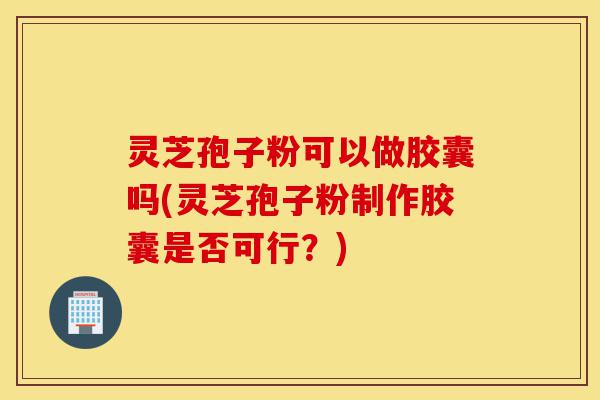 灵芝孢子粉可以做胶囊吗(灵芝孢子粉制作胶囊是否可行?)-第1张图片-灵芝之家 灵芝孢子粉可以做胶囊吗(灵芝孢子粉制作胶囊是否可行?)-第1张图片-灵芝之家