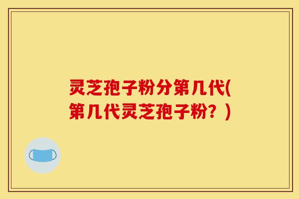 灵芝孢子粉分第几代(第几代灵芝孢子粉?)-第1张图片-灵芝之家 灵芝孢子粉分第几代(第几代灵芝孢子粉?)-第1张图片-灵芝之家