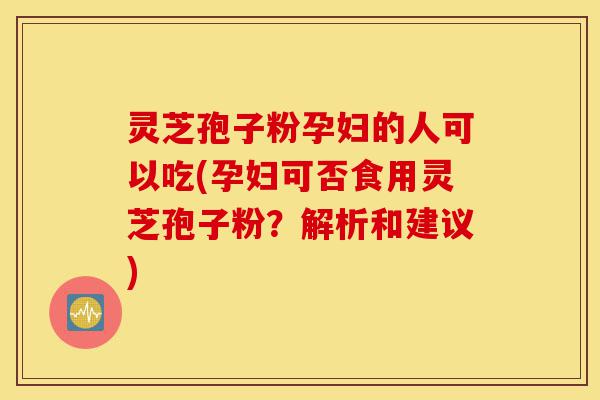 灵芝孢子粉孕妇的人可以吃(孕妇可否食用灵芝孢子粉?解析和建议)-第1张图片-灵芝之家 灵芝孢子粉孕妇的人可以吃(孕妇可否食用灵芝孢子粉?解析和建议)-第1张图片-灵芝之家