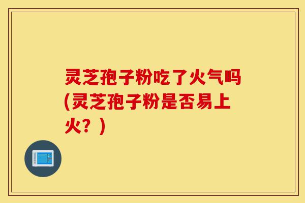 灵芝孢子粉吃了火气吗(灵芝孢子粉是否易上火?)-第1张图片-灵芝之家 灵芝孢子粉吃了火气吗(灵芝孢子粉是否易上火?)-第1张图片-灵芝之家