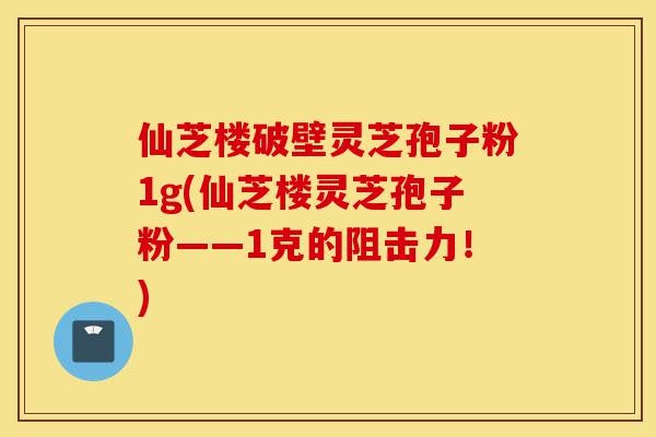 仙芝楼破壁灵芝孢子粉1g(仙芝楼灵芝孢子粉——1克的阻击力!)-第1张图片-灵芝之家 仙芝楼破壁灵芝孢子粉1g(仙芝楼灵芝孢子粉——1克的阻击力!)-第1张图片-灵芝之家