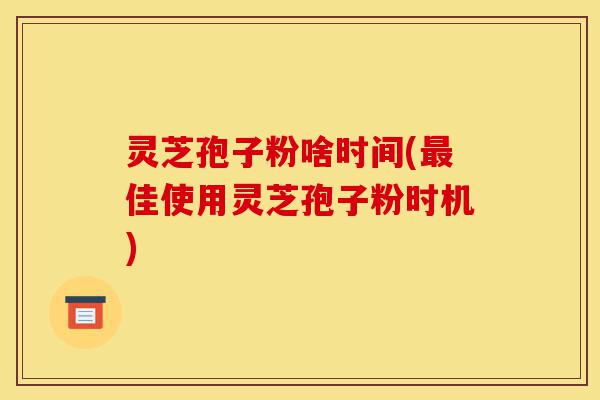灵芝孢子粉啥时间(最佳使用灵芝孢子粉时机)-第1张图片-灵芝之家 灵芝孢子粉啥时间(最佳使用灵芝孢子粉时机)-第1张图片-灵芝之家
