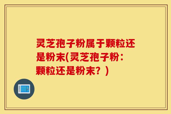 灵芝孢子粉属于颗粒还是粉末(灵芝孢子粉:颗粒还是粉末?)-第1张图片-灵芝之家 灵芝孢子粉属于颗粒还是粉末(灵芝孢子粉:颗粒还是粉末?)-第1张图片-灵芝之家