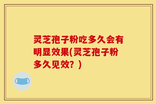 灵芝孢子粉吃多久会有明显效果(灵芝孢子粉多久见效?)-第1张图片-灵芝之家 灵芝孢子粉吃多久会有明显效果(灵芝孢子粉多久见效?)-第1张图片-灵芝之家