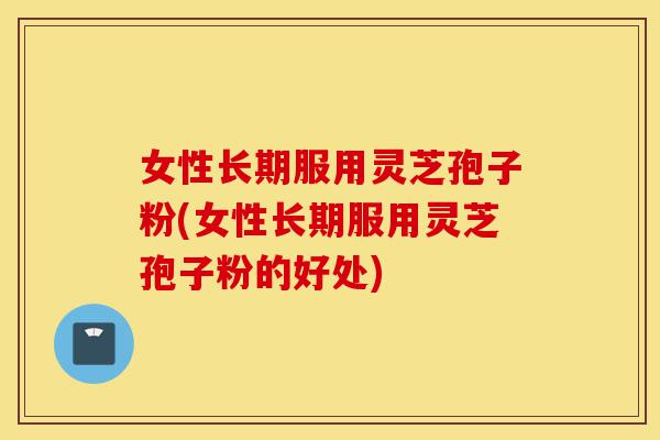 女性长期服用灵芝孢子粉(女性长期服用灵芝孢子粉的好处)-第1张图片-灵芝之家 女性长期服用灵芝孢子粉(女性长期服用灵芝孢子粉的好处)-第1张图片-灵芝之家