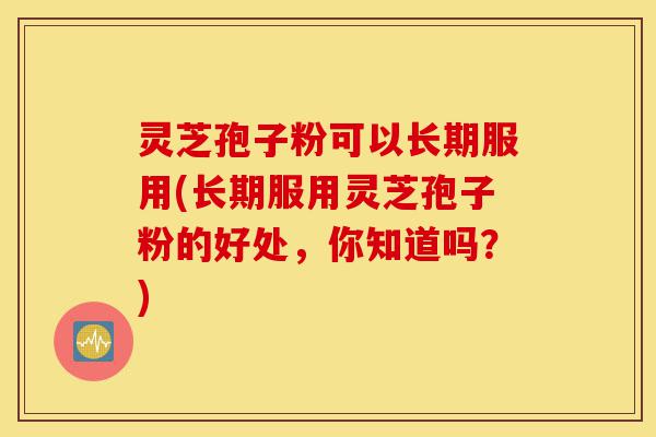 灵芝孢子粉可以长期服用(长期服用灵芝孢子粉的好处,你知道吗?)-第1张图片-灵芝之家 灵芝孢子粉可以长期服用(长期服用灵芝孢子粉的好处,你知道吗?)-第1张图片-灵芝之家