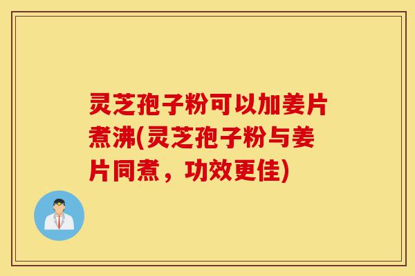 灵芝孢子粉可以加姜片煮沸(灵芝孢子粉与姜片同煮,功效更佳)-第1张图片-灵芝之家 灵芝孢子粉可以加姜片煮沸(灵芝孢子粉与姜片同煮,功效更佳)-第1张图片-灵芝之家