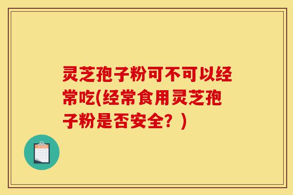 灵芝孢子粉可不可以经常吃(经常食用灵芝孢子粉是否安全?)-第1张图片-灵芝之家 灵芝孢子粉可不可以经常吃(经常食用灵芝孢子粉是否安全?)-第1张图片-灵芝之家