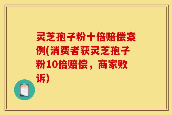 灵芝孢子粉十倍赔偿案例(消费者获灵芝孢子粉10倍赔偿,商家败诉)-第1张图片-灵芝之家 灵芝孢子粉十倍赔偿案例(消费者获灵芝孢子粉10倍赔偿,商家败诉)-第1张图片-灵芝之家