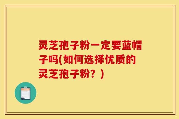 灵芝孢子粉一定要蓝帽子吗(如何选择优质的灵芝孢子粉？)-第1张图片-灵芝之家