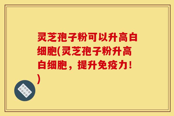 灵芝孢子粉可以升高白细胞(灵芝孢子粉升高白细胞，提升免疫力！)-第1张图片-灵芝之家